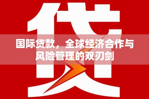 集贤国际贷款，全球经济合作与风险管理的双刃剑