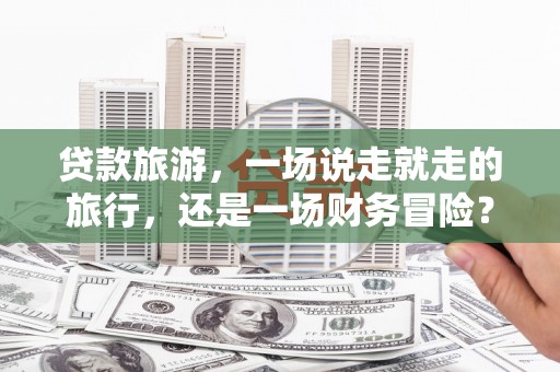 集贤贷款旅游，一场说走就走的旅行，还是一场财务冒险？