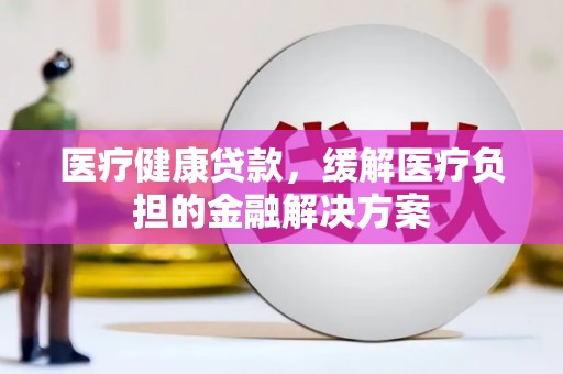 集贤医疗健康贷款，缓解医疗负担的金融解决方案