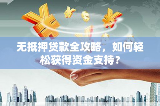 集贤无抵押贷款全攻略，如何轻松获得资金支持？