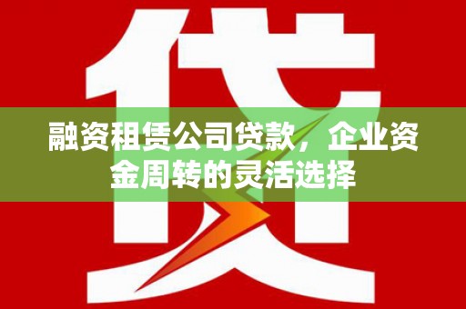 集贤融资租赁公司贷款，企业资金周转的灵活选择