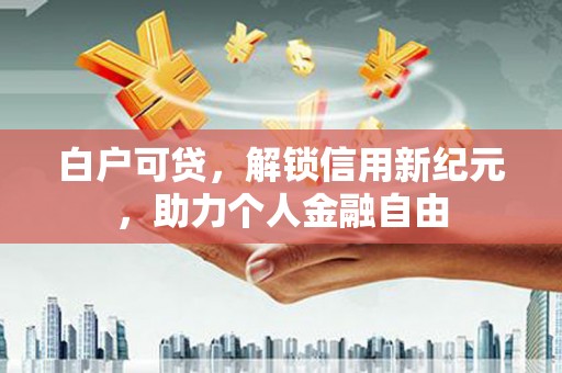 集贤白户可贷，解锁信用新纪元，助力个人金融自由