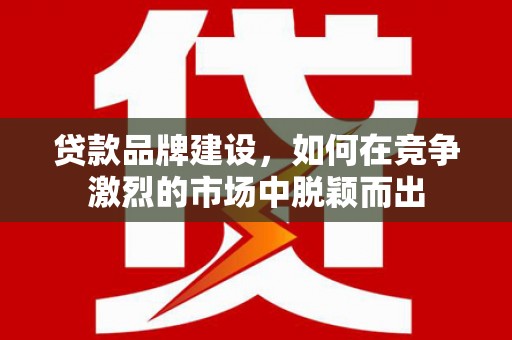集贤贷款品牌建设，如何在竞争激烈的市场中脱颖而出
