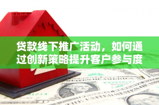 集贤贷款线下推广活动，如何通过创新策略提升客户参与度