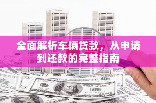 集贤全面解析车辆贷款，从申请到还款的完整指南