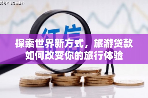 集贤探索世界新方式，旅游贷款如何改变你的旅行体验