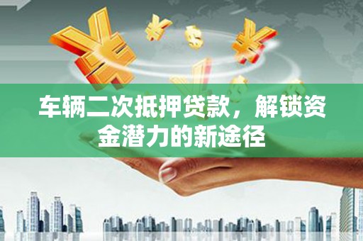 集贤车辆二次抵押贷款，解锁资金潜力的新途径