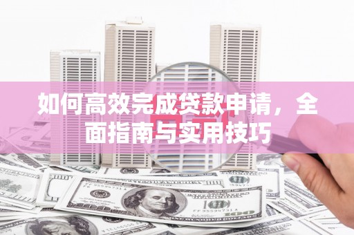 集贤如何高效完成贷款申请，全面指南与实用技巧