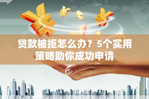 集贤贷款被拒怎么办？5个实用策略助你成功申请