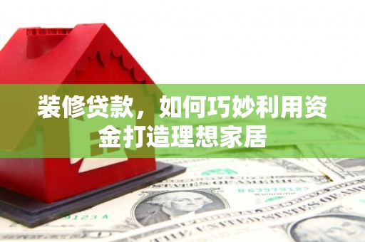 集贤装修贷款，如何巧妙利用资金打造理想家居