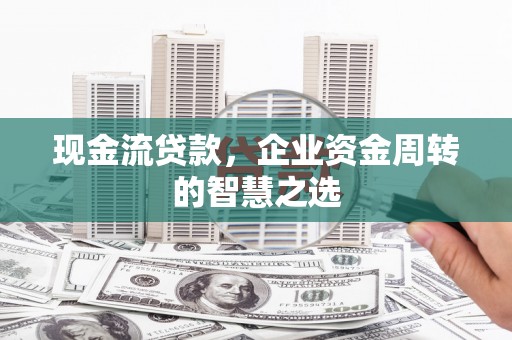 集贤现金流贷款，企业资金周转的智慧之选