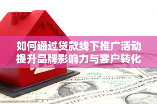 集贤如何通过贷款线下推广活动提升品牌影响力与客户转化率