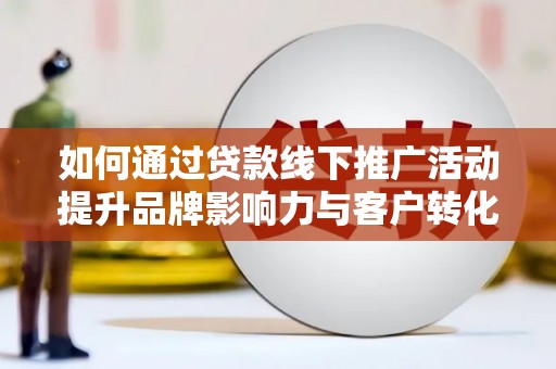 集贤如何通过贷款线下推广活动提升品牌影响力与客户转化率