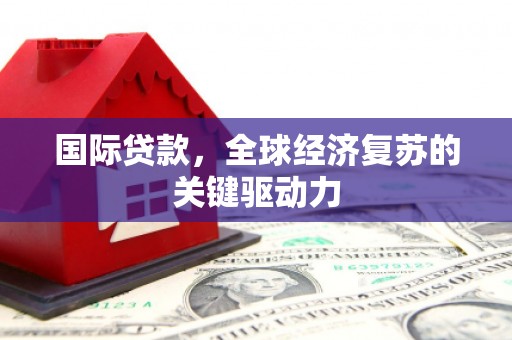 集贤国际贷款，全球经济复苏的关键驱动力