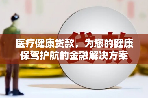 集贤医疗健康贷款，为您的健康保驾护航的金融解决方案