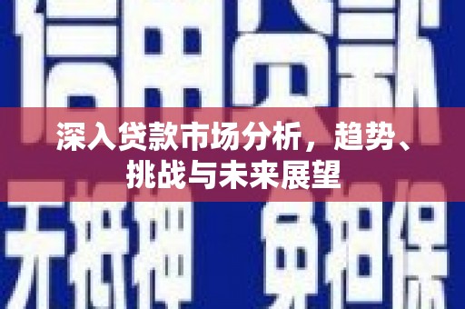 集贤深入贷款市场分析，趋势、挑战与未来展望