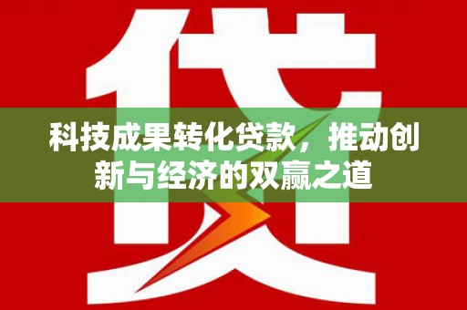 集贤科技成果转化贷款，推动创新与经济的双赢之道