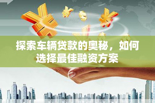 集贤探索车辆贷款的奥秘，如何选择最佳融资方案