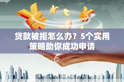集贤贷款被拒怎么办？5个实用策略助你成功申请
