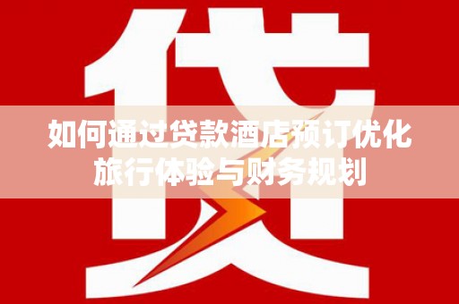 集贤如何通过贷款酒店预订优化旅行体验与财务规划