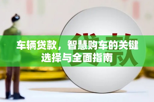 集贤车辆贷款，智慧购车的关键选择与全面指南