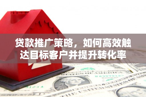 集贤贷款推广策略，如何高效触达目标客户并提升转化率