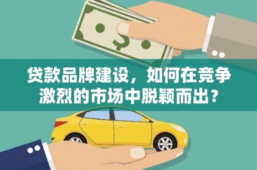 集贤贷款品牌建设，如何在竞争激烈的市场中脱颖而出？