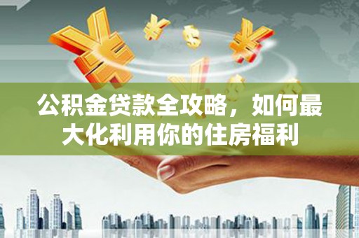 集贤公积金贷款全攻略，如何最大化利用你的住房福利