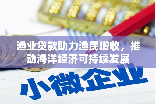 集贤渔业贷款助力渔民增收，推动海洋经济可持续发展