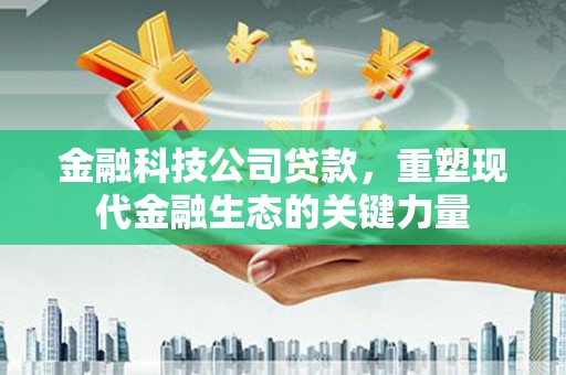 集贤金融科技公司贷款，重塑现代金融生态的关键力量