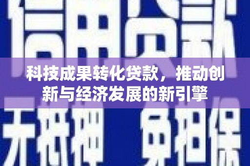 集贤科技成果转化贷款，推动创新与经济发展的新引擎