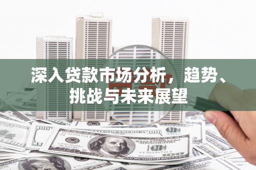 集贤深入贷款市场分析，趋势、挑战与未来展望