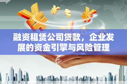 集贤融资租赁公司贷款，企业发展的资金引擎与风险管理