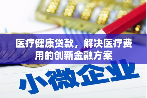 集贤医疗健康贷款，解决医疗费用的创新金融方案