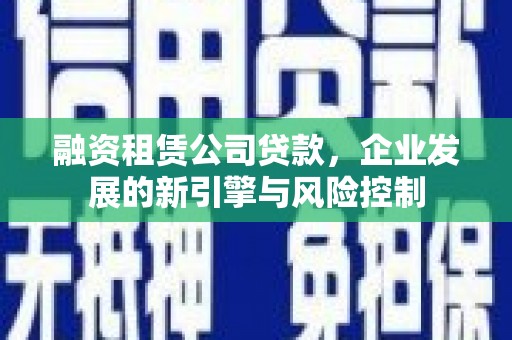 集贤融资租赁公司贷款，企业发展的新引擎与风险控制