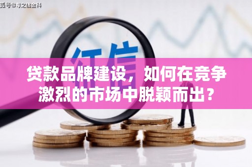 集贤贷款品牌建设，如何在竞争激烈的市场中脱颖而出？