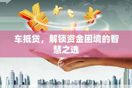 集贤车抵贷，解锁资金困境的智慧之选