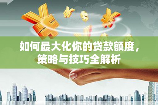 集贤如何最大化你的贷款额度，策略与技巧全解析