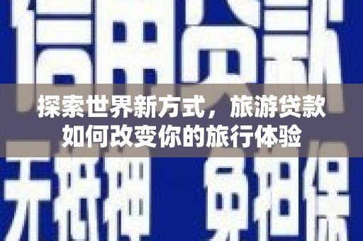 集贤探索世界新方式，旅游贷款如何改变你的旅行体验