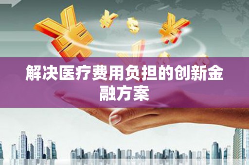 集贤解决医疗费用负担的创新金融方案
