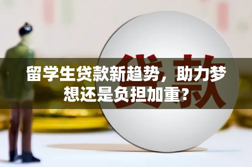 集贤留学生贷款新趋势，助力梦想还是负担加重？