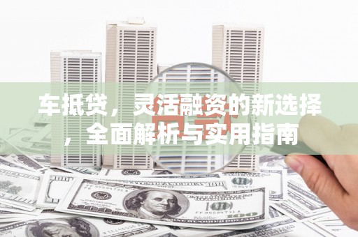集贤车抵贷，灵活融资的新选择，全面解析与实用指南