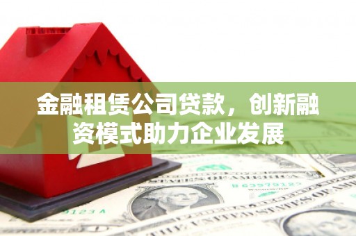 集贤金融租赁公司贷款，创新融资模式助力企业发展
